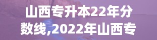 山西专升本22年分数线,2022年山西专升本分数线概览