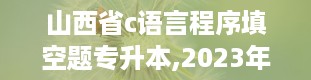 山西省c语言程序填空题专升本,2023年山西专升本试卷真题及答案