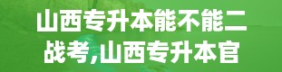 山西专升本能不能二战考,山西专升本官网入口