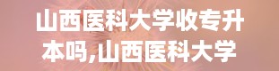 山西医科大学收专升本吗,山西医科大学专升本招生概况