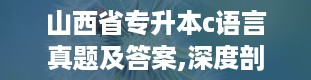 山西省专升本c语言真题及答案,深度剖析历年考题