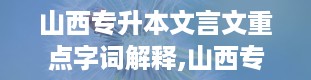 山西专升本文言文重点字词解释,山西专升本官网入口