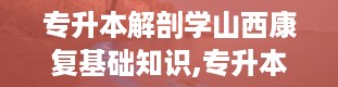 专升本解剖学山西康复基础知识,专升本解剖学山西康复基础知识概览