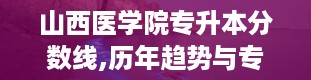 山西医学院专升本分数线,历年趋势与专业分析