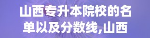 山西专升本院校的名单以及分数线,山西专升本分数线2024