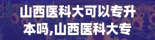 山西医科大可以专升本吗,山西医科大专升本简介