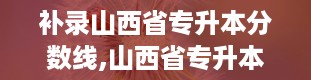 补录山西省专升本分数线,山西省专升本分数线