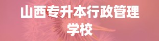 山西专升本行政管理学校