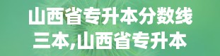 山西省专升本分数线三本,山西省专升本分数线三本概述