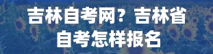 吉林自考网？吉林省自考怎样报名