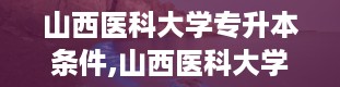 山西医科大学专升本条件,山西医科大学专升本条件详解