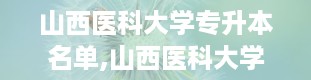 山西医科大学专升本名单,山西医科大学专升本招生院校名单及详细介绍