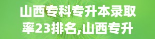 山西专科专升本录取率23排名,山西专升本分数线2024