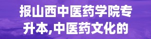 报山西中医药学院专升本,中医药文化的传承者