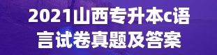 2021山西专升本c语言试卷真题及答案