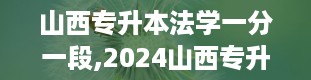 山西专升本法学一分一段,2024山西专升本一分一段表最新版