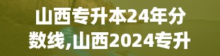 山西专升本24年分数线,山西2024专升本院校及专业一览表