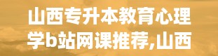 山西专升本教育心理学b站网课推荐,山西专升本官网