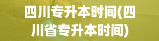 四川专升本时间(四川省专升本时间)