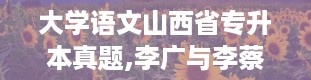 大学语文山西省专升本真题,李广与李蔡，谁才是真正的英雄？