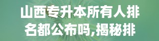 山西专升本所有人排名都公布吗,揭秘排名公布之谜