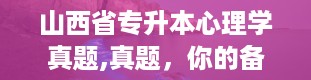 山西省专升本心理学真题,真题，你的备考好帮手