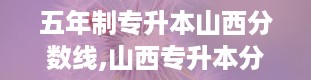 五年制专升本山西分数线,山西专升本分数线2024