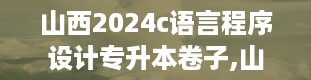 山西2024c语言程序设计专升本卷子,山西专升本c语言历年真题