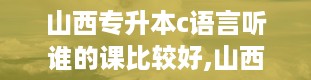 山西专升本c语言听谁的课比较好,山西专升本官网入口