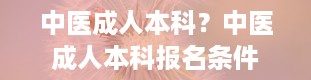 中医成人本科？中医成人本科报名条件