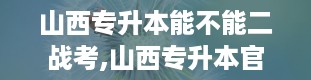 山西专升本能不能二战考,山西专升本官网入口