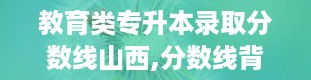 教育类专升本录取分数线山西,分数线背后的竞争与期待