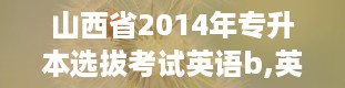 山西省2014年专升本选拔考试英语b,英语B级，你的通关秘籍