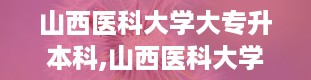 山西医科大学大专升本科,山西医科大学，医学人才的摇篮