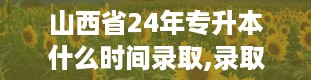 山西省24年专升本什么时间录取,录取体制与原则