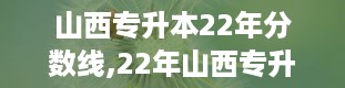 山西专升本22年分数线,22年山西专升本录取分数线大公开