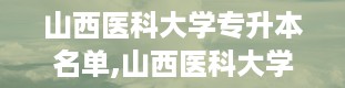 山西医科大学专升本名单,山西医科大学专升本，你的梦想起航地