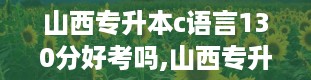 山西专升本c语言130分好考吗,山西专升本c语言历年真题