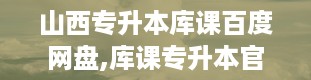 山西专升本库课百度网盘,库课专升本官网入口