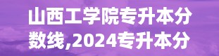 山西工学院专升本分数线,2024专升本分数线是多少最新