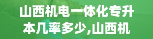 山西机电一体化专升本几率多少,山西机电职业技术学院官网首页登录