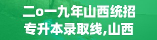 二o一九年山西统招专升本录取线,山西专升本分数线2024