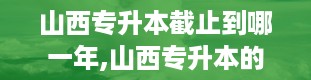 山西专升本截止到哪一年,山西专升本的历史沿革