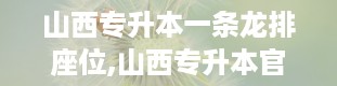 山西专升本一条龙排座位,山西专升本官网入口