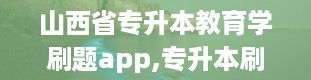 山西省专升本教育学刷题app,专升本刷题app电脑版