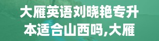 大雁英语刘晓艳专升本适合山西吗,大雁英语刘晓艳，这个名字你熟悉吗？