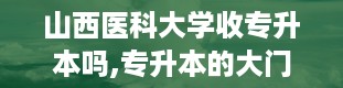 山西医科大学收专升本吗,专升本的大门，真的为我敞开吗