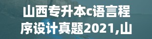 山西专升本c语言程序设计真题2021,山西专升本历年真题及答案