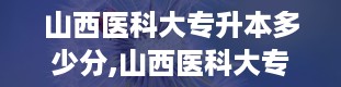 山西医科大专升本多少分,山西医科大专升本的分数线揭秘