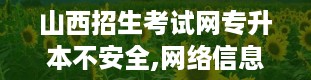 山西招生考试网专升本不安全,网络信息泄露，专升本考生心慌慌